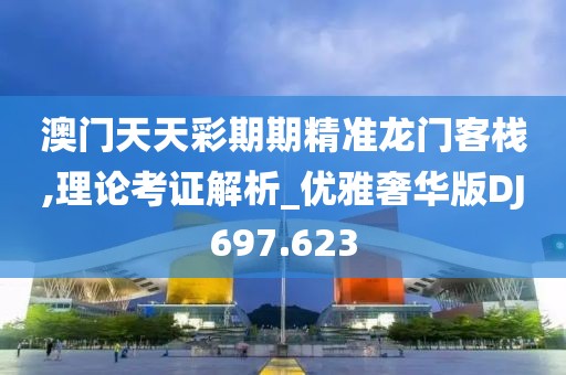 澳门天天彩期期精准龙门客栈,理论考证解析_优雅奢华版DJ697.623
