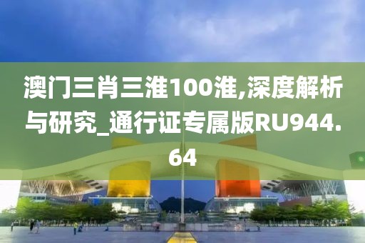 澳门三肖三淮100淮,深度解析与研究_通行证专属版RU944.64
