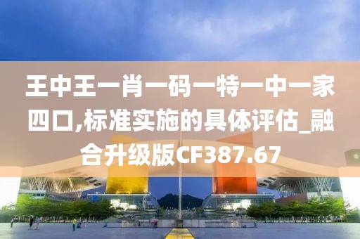 王中王一肖一码一特一中一家四口,标准实施的具体评估_融合升级版CF387.67