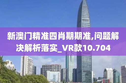 新澳门精准四肖期期准,问题解决解析落实_VR款10.704