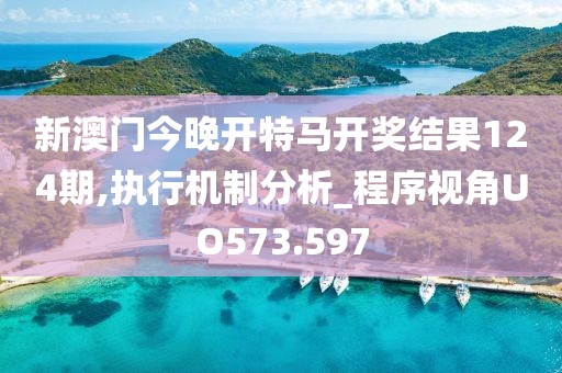 新澳门今晚开特马开奖结果124期,执行机制分析_程序视角UO573.597