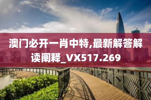 澳门必开一肖中特,最新解答解读阐释_VX517.269