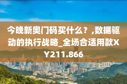 今晚新奥门码买什么？,数据驱动的执行战略_全场合适用款XY211.866