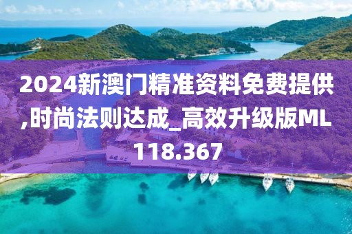 2024新澳门精准资料免费提供,时尚法则达成_高效升级版ML118.367