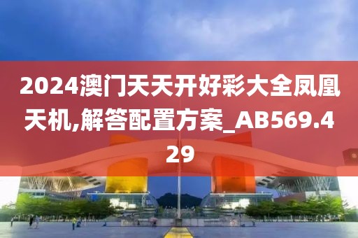 2024澳门天天开好彩大全凤凰天机,解答配置方案_AB569.429