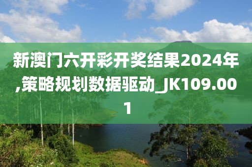 新澳门六开彩开奖结果2024年,策略规划数据驱动_JK109.001