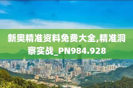 新奥精准资料免费大全,精准洞察实战_PN984.928