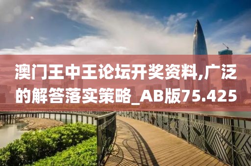 澳门王中王论坛开奖资料,广泛的解答落实策略_AB版75.425