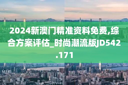 2024新澳门精准资料免费,综合方案评估_时尚潮流版JD542.171
