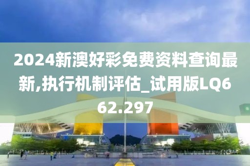 2024新澳好彩免费资料查询最新,执行机制评估_试用版LQ662.297