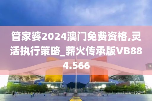 管家婆2024澳门免费资格,灵活执行策略_薪火传承版VB884.566