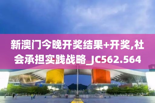 新澳门今晚开奖结果+开奖,社会承担实践战略_JC562.564