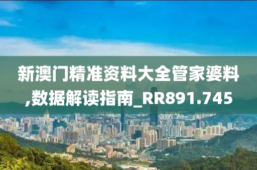 新澳门精准资料大全管家婆料,数据解读指南_RR891.745