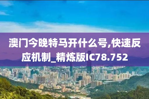 澳门今晚特马开什么号,快速反应机制_精炼版IC78.752