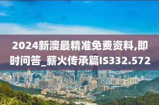 2024新澳最精准免费资料,即时问答_薪火传承篇IS332.572