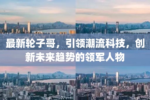 最新轮子哥，引领潮流科技，创新未来趋势的领军人物