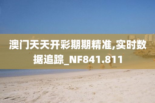 澳门天天开彩期期精准,实时数据追踪_NF841.811