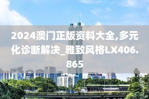 2024澳门正版资料大全,多元化诊断解决_雅致风格LX406.865