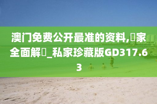 澳门免费公开最准的资料,專家全面解讀_私家珍藏版GD317.63