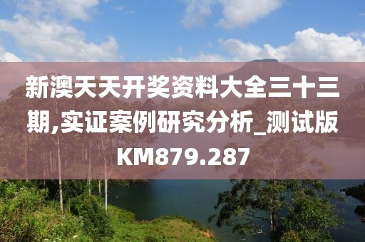 新澳天天开奖资料大全三十三期,实证案例研究分析_测试版KM879.287