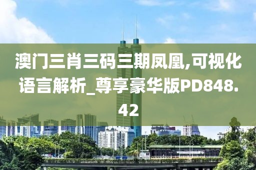 澳门三肖三码三期凤凰,可视化语言解析_尊享豪华版PD848.42