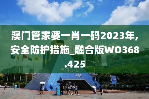 澳门管家婆一肖一码2023年,安全防护措施_融合版WO368.425