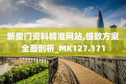 新奥门资料精准网站,细致方案全面剖析_MK127.171
