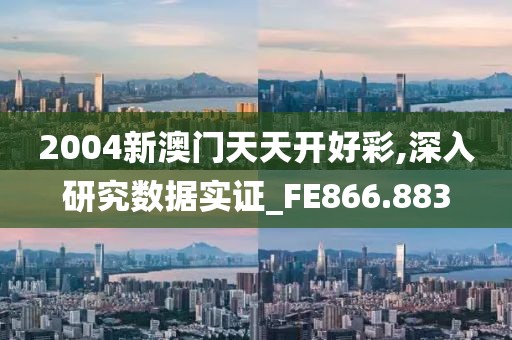 2004新澳门天天开好彩,深入研究数据实证_FE866.883