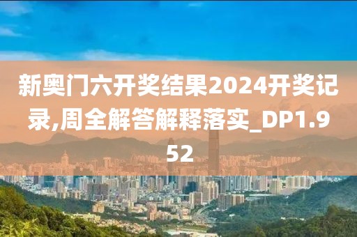 新奥门六开奖结果2024开奖记录,周全解答解释落实_DP1.952