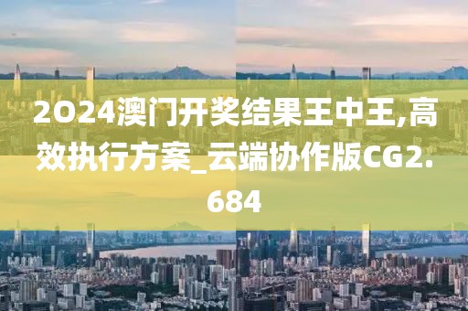 2O24澳门开奖结果王中王,高效执行方案_云端协作版CG2.684