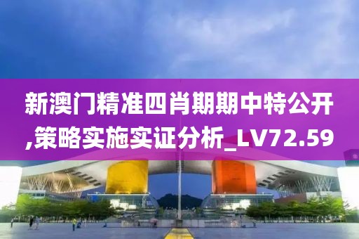 新澳门精准四肖期期中特公开,策略实施实证分析_LV72.59