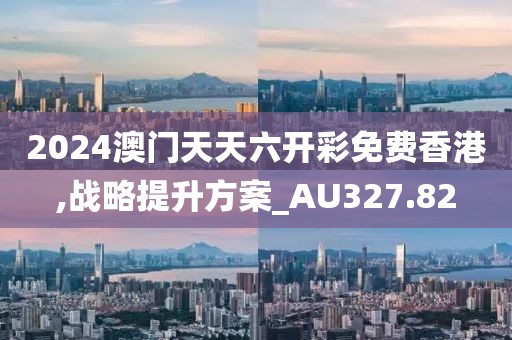 2024澳门天天六开彩免费香港,战略提升方案_AU327.82
