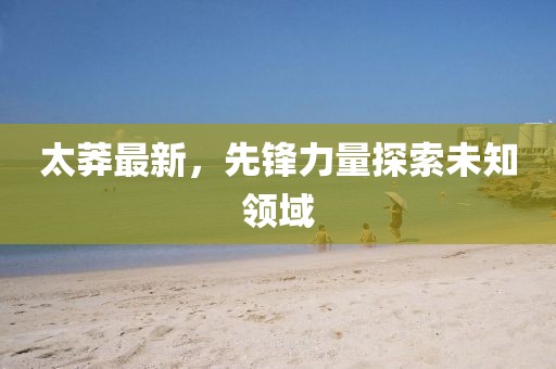 太莽最新，先锋力量探索未知领域