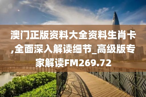 澳门正版资料大全资料生肖卡,全面深入解读细节_高级版专家解读FM269.72