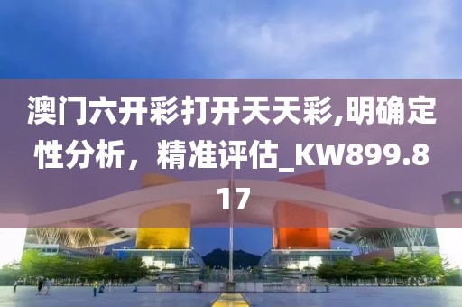 澳门六开彩打开天天彩,明确定性分析，精准评估_KW899.817