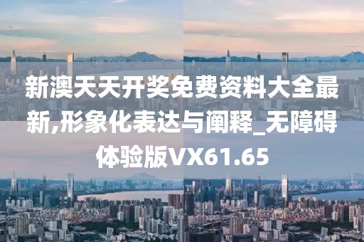 新澳天天开奖免费资料大全最新,形象化表达与阐释_无障碍体验版VX61.65