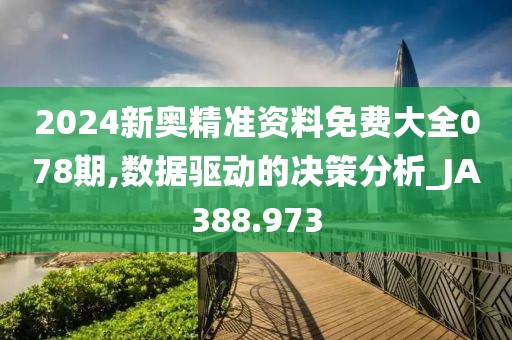 2024新奥精准资料免费大全078期,数据驱动的决策分析_JA388.973