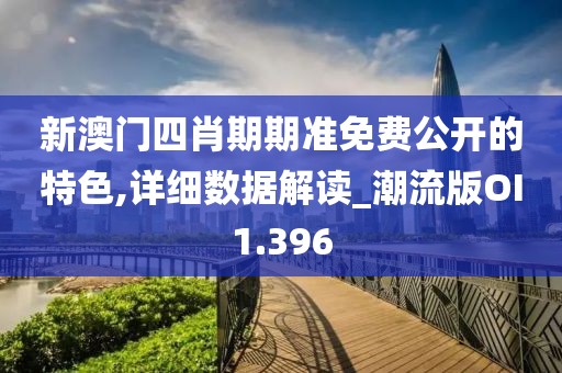 新澳门四肖期期准免费公开的特色,详细数据解读_潮流版OI1.396