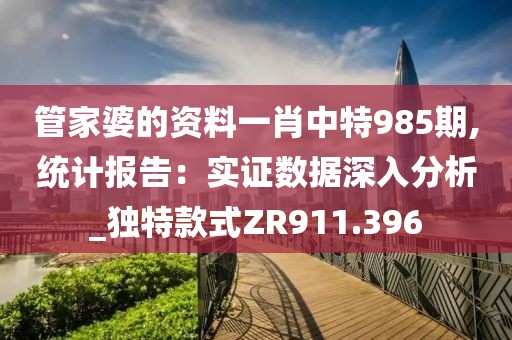 管家婆的资料一肖中特985期,统计报告：实证数据深入分析_独特款式ZR911.396