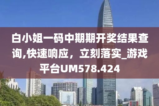 白小姐一码中期期开奖结果查询,快速响应，立刻落实_游戏平台UM578.424