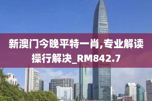新澳门今晚平特一肖,专业解读操行解决_RM842.7