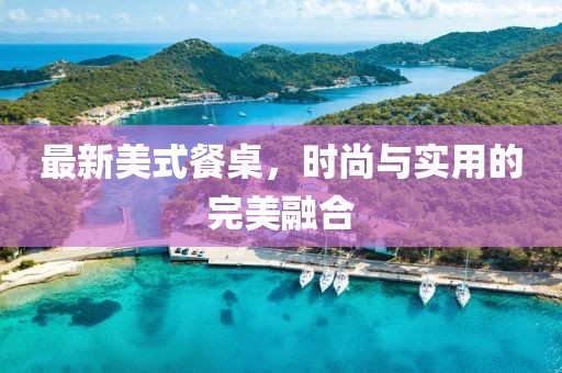 最新美式餐桌，时尚与实用的完美融合