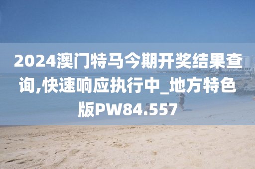 2024澳门特马今期开奖结果查询,快速响应执行中_地方特色版PW84.557