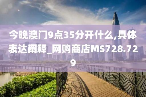 今晚澳门9点35分开什么,具体表达阐释_网购商店MS728.729