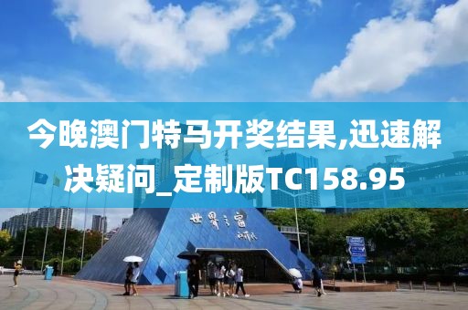 今晚澳门特马开奖结果,迅速解决疑问_定制版TC158.95