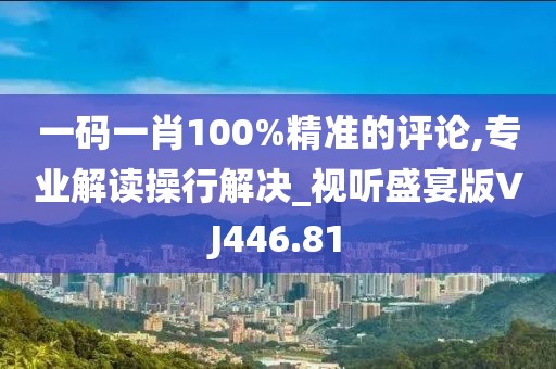 一码一肖100%精准的评论,专业解读操行解决_视听盛宴版VJ446.81