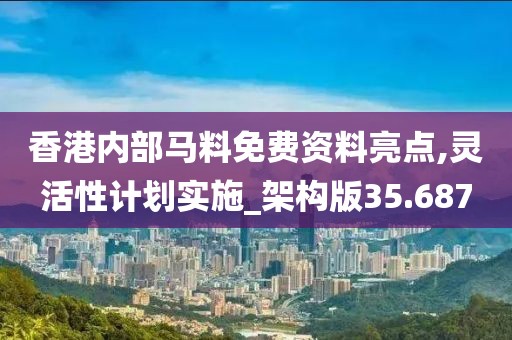 香港内部马料免费资料亮点,灵活性计划实施_架构版35.687