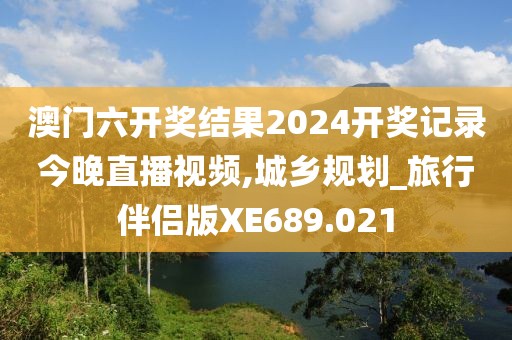 澳门六开奖结果2024开奖记录今晚直播视频,城乡规划_旅行伴侣版XE689.021