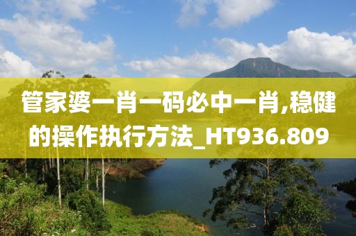 管家婆一肖一码必中一肖,稳健的操作执行方法_HT936.809