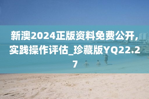 新澳2024正版资料免费公开,实践操作评估_珍藏版YQ22.27